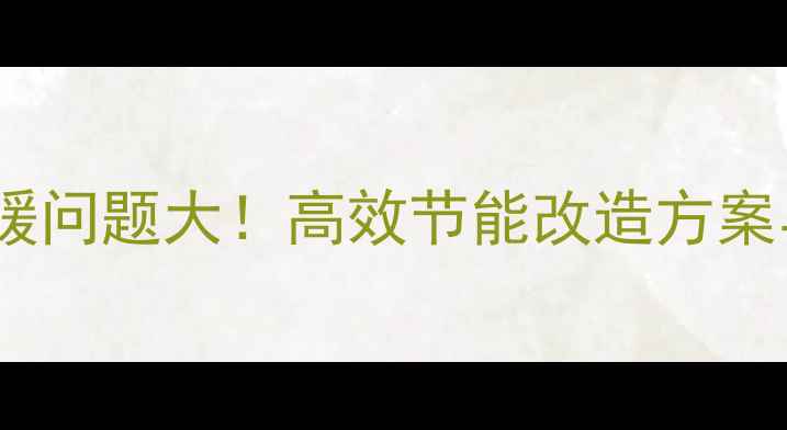 廊坊老小区供暖问题大高效节能改造方案与省钱攻略全