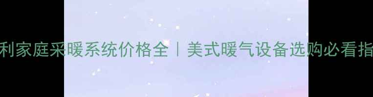 开利家庭采暖系统价格全美式暖气设备选购必看指南