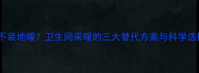 开发商不装地暖卫生间采暖的三大替代方案与科学选择指南