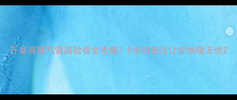 图片 开发商暖气管路验收全攻略！5步自查法让你供暖无忧2