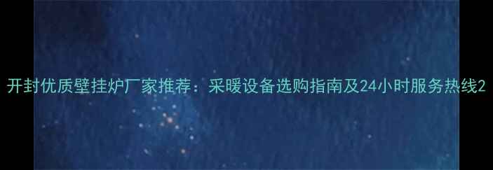 图片 开封优质壁挂炉厂家推荐：采暖设备选购指南及24小时服务热线2