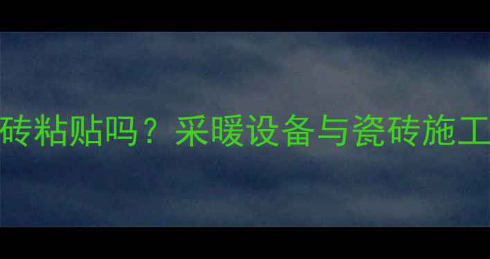 图片 开暖气会影响瓷砖粘贴吗？采暖设备与瓷砖施工的六大黄金法则