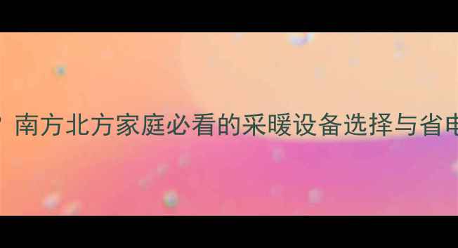 图片 开暖气最佳温度是多少？南方北方家庭必看的采暖设备选择与省电省钱攻略（最新指南）