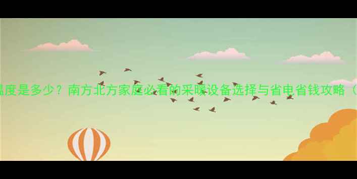 开暖气最佳温度是多少南方北方家庭必看的采暖设备选择与省电省钱攻略最新指南