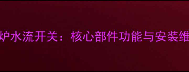 弋能壁挂炉水流开关核心部件功能与安装维护全指南