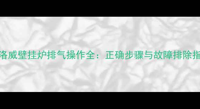 图片 弗洛威壁挂炉排气操作全：正确步骤与故障排除指南
