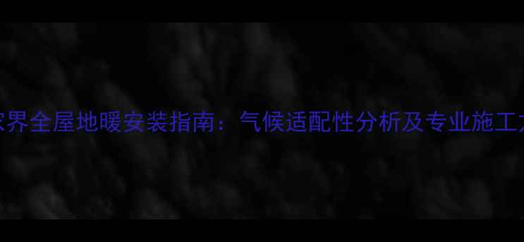 图片 张家界全屋地暖安装指南：气候适配性分析及专业施工方案