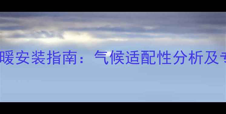 张家界全屋地暖安装指南气候适配性分析及专业施工方案
