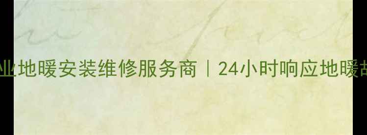 张掖市甘州区专业地暖安装维修服务商24小时响应地暖故障与节能改造