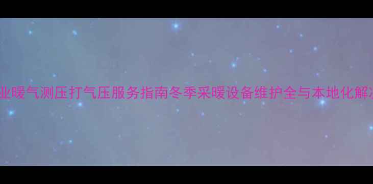 徐州专业暖气测压打气压服务指南冬季采暖设备维护全与本地化解决方案