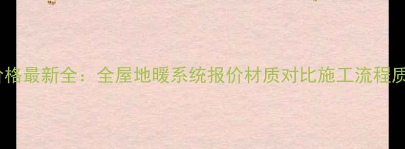 徐州安装地暖价格最新全全屋地暖系统报价材质对比施工流程质保服务全指南