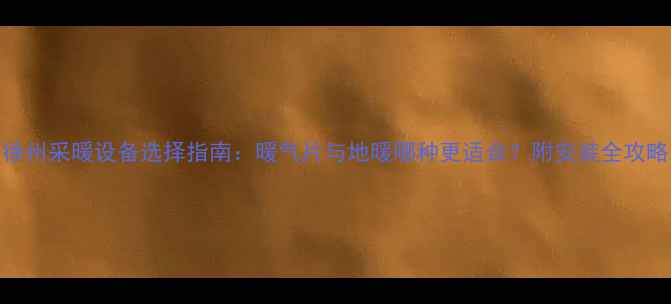 徐州采暖设备选择指南暖气片与地暖哪种更适合附安装全攻略