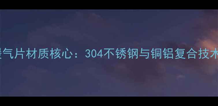 图片 御马暖气片材质核心：304不锈钢与铜铝复合技术对比2