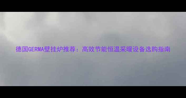 德国GERMA壁挂炉推荐高效节能恒温采暖设备选购指南