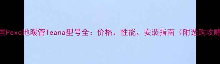 图片 德国Pexc地暖管Teana型号全：价格、性能、安装指南（附选购攻略）