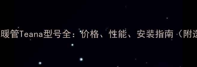德国Pexc地暖管Teana型号全价格性能安装指南附选购攻略