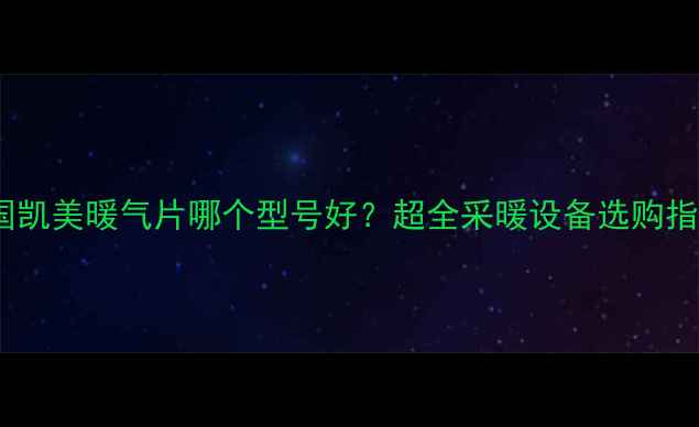 图片 德国凯美暖气片哪个型号好？超全采暖设备选购指南1