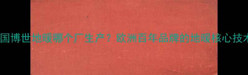 图片 德国博世地暖哪个厂生产？欧洲百年品牌的地暖核心技术1