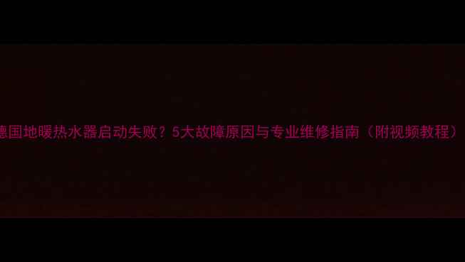 图片 德国地暖热水器启动失败？5大故障原因与专业维修指南（附视频教程）1
