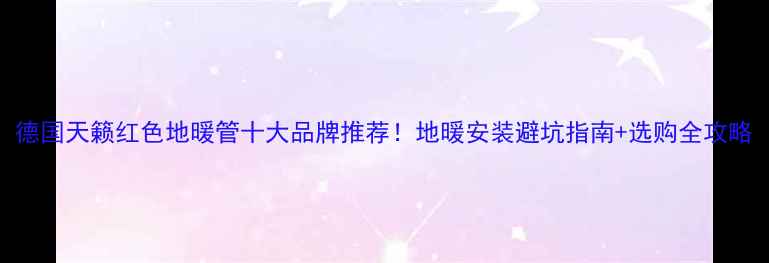 德国天籁红色地暖管十大品牌推荐地暖安装避坑指南选购全攻略