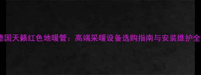 图片 德国天籁红色地暖管：高端采暖设备选购指南与安装维护全1