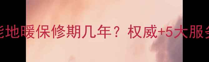 德国威能地暖保修期几年权威5大服务保障全