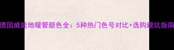 德国威能地暖管颜色全5种热门色号对比选购避坑指南