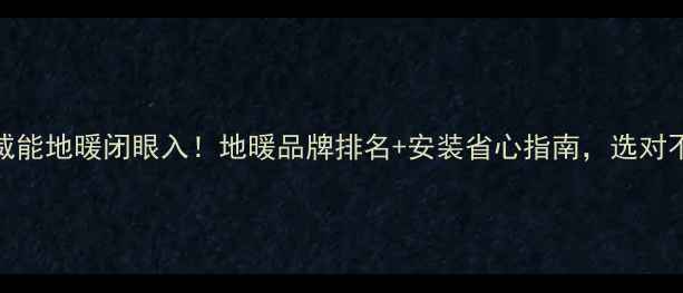 德国威能地暖闭眼入地暖品牌排名安装省心指南选对不踩坑