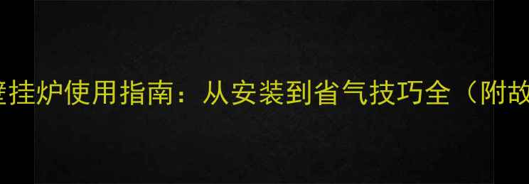 德国威能壁挂炉使用指南从安装到省气技巧全附故障排除