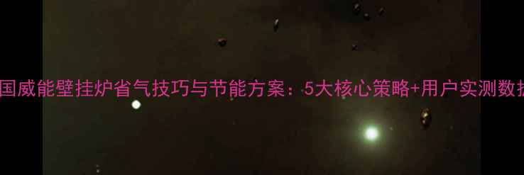 德国威能壁挂炉省气技巧与节能方案5大核心策略用户实测数据