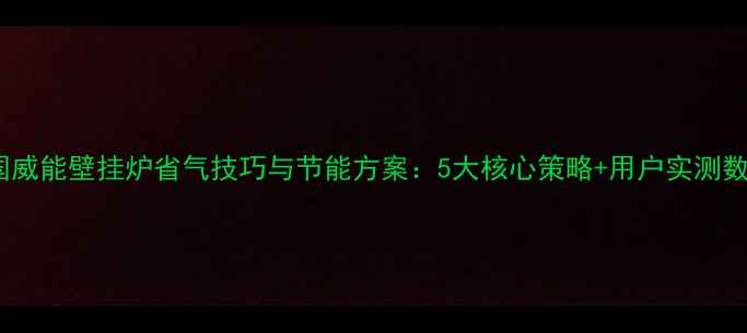 图片 德国威能壁挂炉省气技巧与节能方案：5大核心策略+用户实测数据2