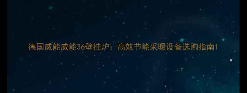图片 德国威能威能36壁挂炉：高效节能采暖设备选购指南1