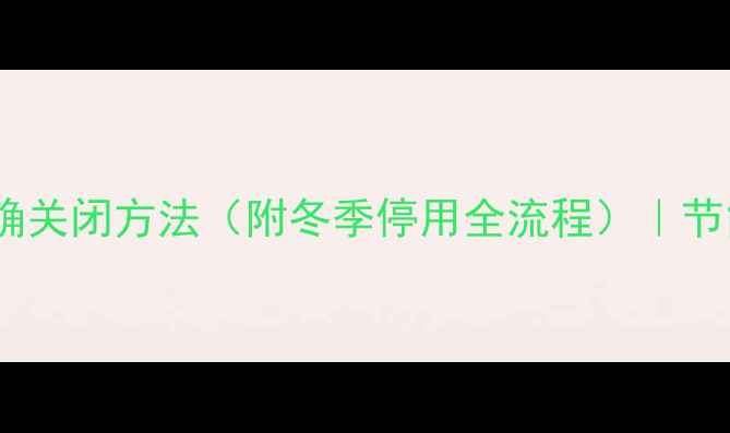 德国威能暖气片正确关闭方法附冬季停用全流程节能技巧与注意事项