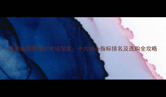 图片 德国威诺壁挂炉市场深度：十大核心指标排名及选购全攻略