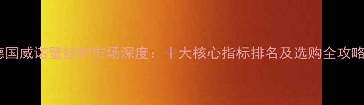 图片 德国威诺壁挂炉市场深度：十大核心指标排名及选购全攻略1