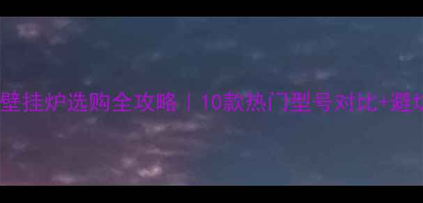 德国微能壁挂炉选购全攻略10款热门型号对比避坑指南