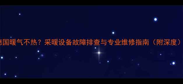 德国暖气不热采暖设备故障排查与专业维修指南附深度