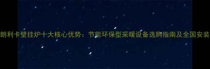 德国朗利卡壁挂炉十大核心优势节能环保型采暖设备选购指南及全国安装热线