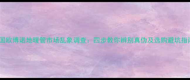 图片 德国欧博诺地暖管市场乱象调查：四步教你辨别真伪及选购避坑指南1