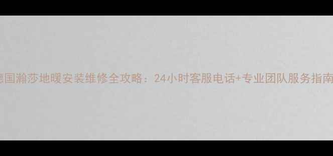 图片 德国瀚莎地暖安装维修全攻略：24小时客服电话+专业团队服务指南1