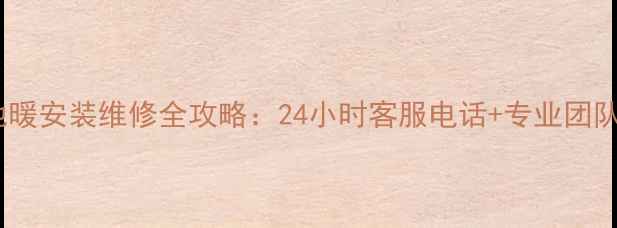 德国瀚莎地暖安装维修全攻略24小时客服电话专业团队服务指南