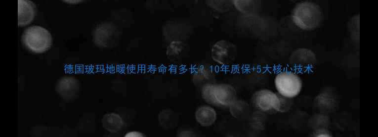 图片 德国玻玛地暖使用寿命有多长？10年质保+5大核心技术