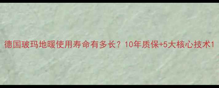 德国玻玛地暖使用寿命有多长10年质保5大核心技术