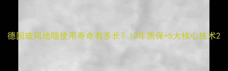 图片 德国玻玛地暖使用寿命有多长？10年质保+5大核心技术2