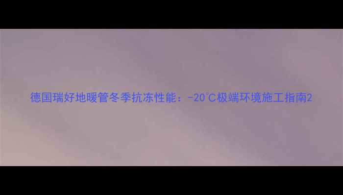 德国瑞好地暖管冬季抗冻性能-20极端环境施工指南