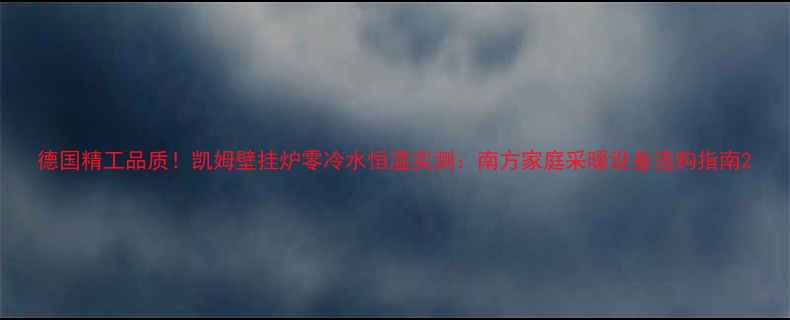 德国精工品质凯姆壁挂炉零冷水恒温实测南方家庭采暖设备选购指南