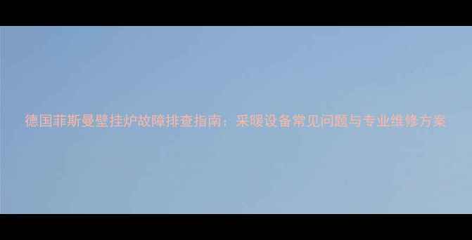 图片 德国菲斯曼壁挂炉故障排查指南：采暖设备常见问题与专业维修方案
