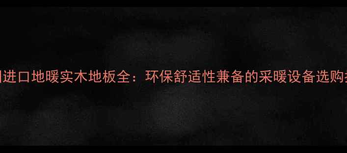 德国进口地暖实木地板全环保舒适性兼备的采暖设备选购指南