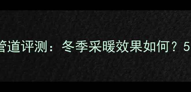 德国适加地暖管道评测冬季采暖效果如何5大核心优势全
