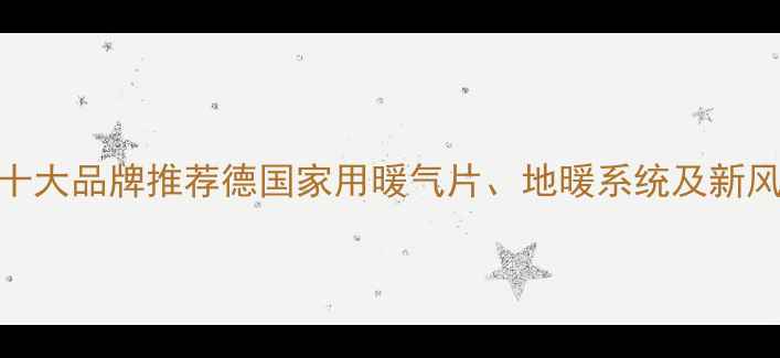 德国采暖设备十大品牌推荐德国家用暖气片地暖系统及新风系统选购指南